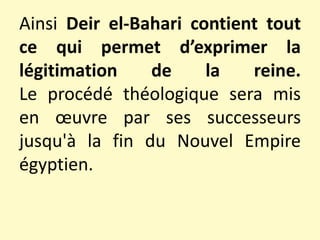 Ainsi Deir el-Bahari contient tout
ce qui permet d’exprimer la
légitimation de la reine.
Le procédé théologique sera mis
en œuvre par ses successeurs
jusqu'à la fin du Nouvel Empire
égyptien.
 