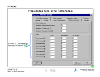 Date: 07.03.2012
File: PRO1_04E.10
SIMATIC S7
Siemens AG 1999. All rights reserved.
Information and Training Center
Knowledge for Automation
Propiedades de la CPU: Remanencia
Cuando la CPU necesita
respaldo de bateria
 