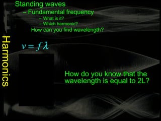Standing waves
              – Fundamental frequency
                   – What is it?
                   – Which harmonic?
                How can you find wavelength?
Harmonics



             v= fλ
                  v
              f =
                  λ           How do you know that the
                              wavelength is equal to 2L?
                   v
              f =
                  2L
 