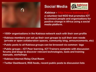 Social Media Kabissa   –   http://www.kabissa.org/ a volunteer-led NGO that promotes ICT to connect people and organisatio...