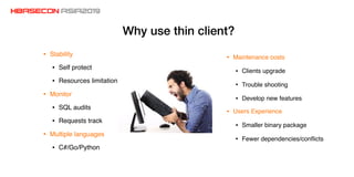 Why use thin client?
• Stability
• Self protect
• Resources limitation
• Monitor
• SQL audits
• Requests track
• Multiple languages
• C#/Go/Python
• Maintenance costs
• Clients upgrade
• Trouble shooting
• Develop new features
• Users Experience
• Smaller binary package
• Fewer dependencies/conﬂicts
 