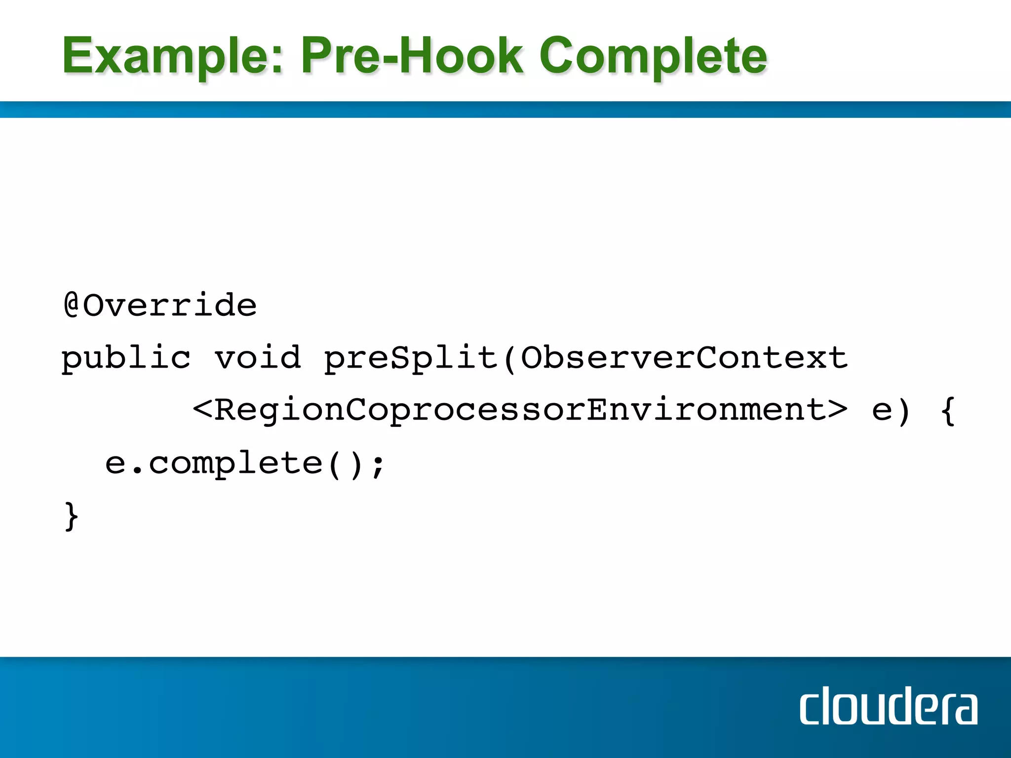 Example: Pre-Hook Complete



@Override !
public void preSplit(ObserverContext!
       <RegionCoprocessorEnvironment> e) {!
   e.complete(); !
}!
 