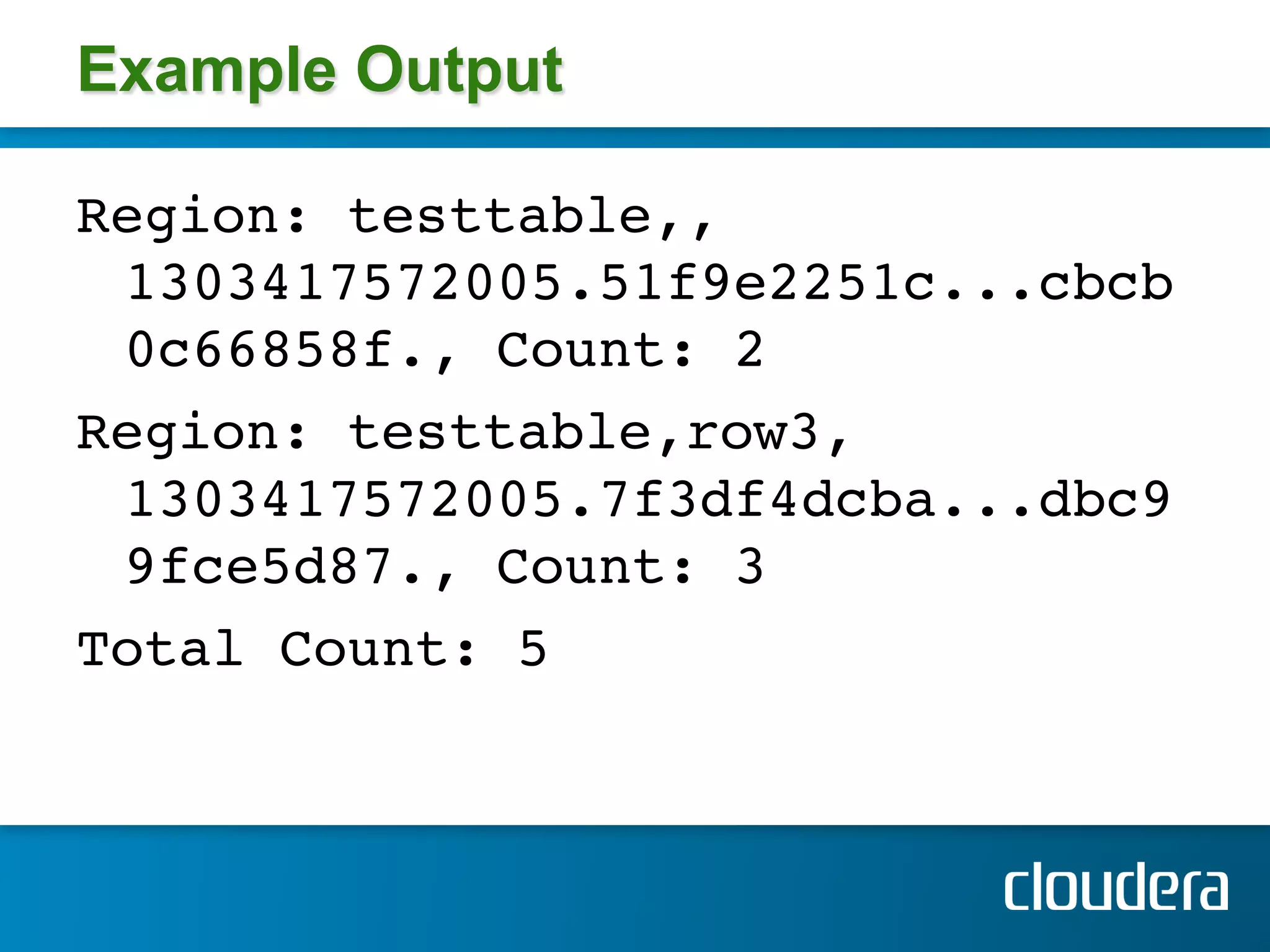 Example Output

Region: testtable,,
  1303417572005.51f9e2251c...cbcb
  0c66858f., Count: 2 !
Region: testtable,row3,
  1303417572005.7f3df4dcba...dbc9
  9fce5d87., Count: 3 !
Total Count: 5 !
!
 