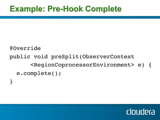 Example: Pre-Hook Complete



@Override !
public void preSplit(ObserverContext!
       <RegionCoprocessorEnvironment> e) {!
   e.complete(); !
}!
 