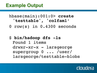Example Output

 hbase(main):001:0> create
   'testtable', 'colfam1‘!
 0 row(s) in 0.4300 seconds !
 !
 $ bin/hadoop dfs -ls 
   Found 1 items 
   drwxr-xr-x - larsgeorge
   supergroup 0 ... /user/
   larsgeorge/testtable-blobs !
 
