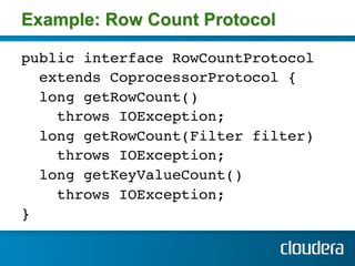 Example: Row Count Protocol

public interface RowCountProtocol!
  extends CoprocessorProtocol {!
  long getRowCount() !
    throws IOException; !
  long getRowCount(Filter filter)!
    throws IOException; !
  long getKeyValueCount() !
    throws IOException; !
} !
!
 