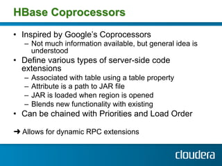 HBase Coprocessors
•  Inspired by Google’s Coprocessors
   –  Not much information available, but general idea is
      un...