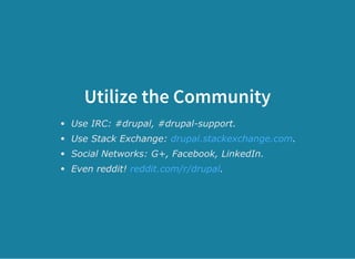 Utilize the Community
Use IRC: #drupal, #drupal­support.
Use Stack Exchange:  .
Social Networks: G+, Facebook, LinkedIn.
Even reddit!  .
drupal.stackexchange.com
reddit.com/r/drupal
 