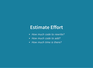 Estimate Effort
How much code to rewrite?
How much code to add?
How much time is there?
 