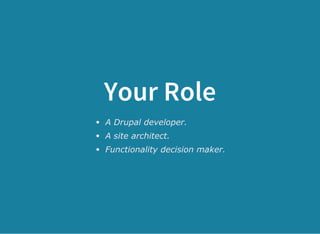 Your Role
A Drupal developer.
A site architect.
Functionality decision maker.
 