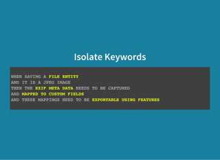 Isolate Keywords
WHEN SAVING A FILE ENTITY
AND IT IS A JPEG IMAGE
THEN THE EXIF META DATA NEEDS TO BE CAPTURED
AND MAPPED TO CUSTOM FIELDS
AND THESE MAPPINGS NEED TO BE EXPORTABLE USING FEATURES
 