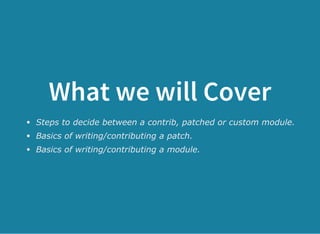What we will Cover
Steps to decide between a contrib, patched or custom module.
Basics of writing/contributing a patch.
Basics of writing/contributing a module.
 