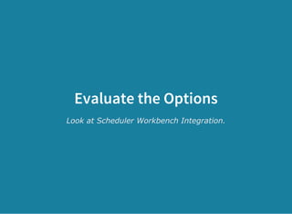 Evaluate the Options
Look at Scheduler Workbench Integration.
 