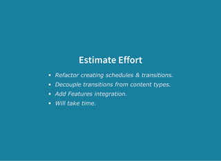Estimate Effort
Refactor creating schedules & transitions.
Decouple transitions from content types.
Add Features integration.
Will take time.
 