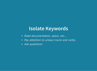 Isolate Keywords
Read documentation, specs, etc...
Pay attention to unique nouns and verbs.
Ask questions!
 