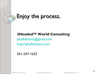 Enjoy the process. 3Headed™ World Consulting [email_address] http://phylliskhare.com   561-247-1632 http://phylliskhare.co...