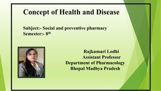 Rajkumari Lodhi
Assistant Professor
Department of Pharmacology
Bhopal Madhya Pradesh
Concept of Health and Disease
Subject:- Social and preventive pharmacy
Semester:- 8th
 