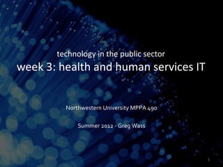 technology in the public sector
week 3: health and human services IT


         Northwestern University MPPA 490

             Summer 2012 - Greg Wass




                                            1
 