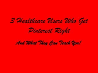 3 Healthcare Users Who Get
Pinterest Right
And What They Can Teach You!

 