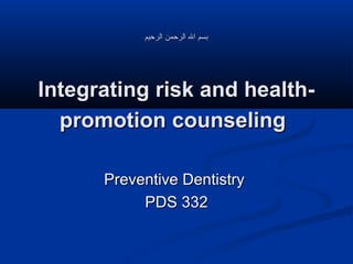 ‫بسم ال الرحمن الرحيم‬

Integrating risk and healthpromotion counseling
Preventive Dentistry
PDS 332

 