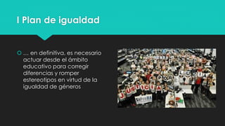 I Plan de igualdad
 … en definitiva, es necesario
actuar desde el ámbito
educativo para corregir
diferencias y romper
estereotipos en virtud de la
igualdad de géneros
 