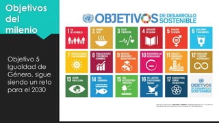 Objetivos
del
milenio
Objetivo 5
Igualdad de
Género, sigue
siendo un reto
para el 2030
 