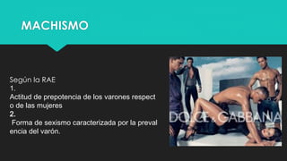 MACHISMO
Según la RAE
1.
Actitud de prepotencia de los varones respect
o de las mujeres
2.
Forma de sexismo caracterizada por la preval
encia del varón.
 