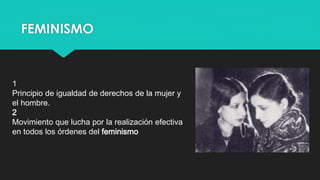 FEMINISMO
1
Principio de igualdad de derechos de la mujer y
el hombre.
2
Movimiento que lucha por la realización efectiva
en todos los órdenes del feminismo.
 