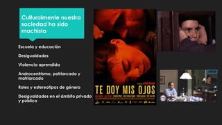 Escuela y educación
Desigualdades
Violencia aprendida
Androcentrismo, patriarcado y
matriarcado
Roles y estereotipos de género
Desigualdades en el ámbito privado
y público
Culturalmente nuestra
sociedad ha sido
machista
 