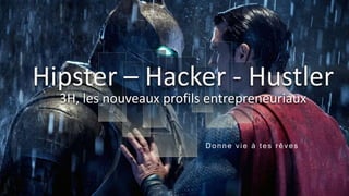 D onne vie à tes r êves
3H, les nouveaux profils entrepreneuriaux
Hipster – Hacker - Hustler
 