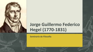 Jorge Guillermo Federico
Hegel (1770-1831)
Seminario de Filosofía
 