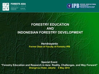 FORESTRY EDUCATION
AND
INDONESIAN FORESTRY DEVELOPMENT
Hendrayanto
Former Dean of Faculty of Forestry IPB
Special Event
“Forestry Education and Research in Asia: Reality, Challenges, and Way Forward”
Shangri-La Hotel, Jakarta 5 May 2014
 