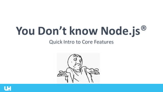 You Don’t know Node.js®
Quick Intro to Core Features
 