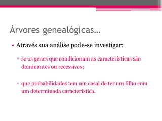 Árvores genealógicas…
• Através sua análise pode-se investigar:

 ▫ se os genes que condicionam as características são
   dominantes ou recessivos;


 ▫ que probabilidades tem um casal de ter um filho com
   um determinada característica.
 