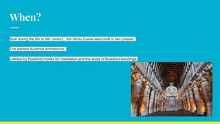 When?
Built during the 6th to 8th century , the Hindu Caves were built in two phases.
The earliest Buddhist architecture.
Useded by Buddhist monks for meditation and the study of Buddhist teachings.
 