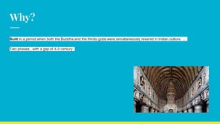 Why?
Built in a period when both the Buddha and the Hindu gods were simultaneously revered in Indian culture. …
Two phases , with a gap of 4-5 century
 