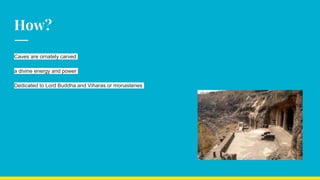 How?
Caves are ornately carved
a divine energy and power
Dedicated to Lord Buddha and Viharas or monasteries
 