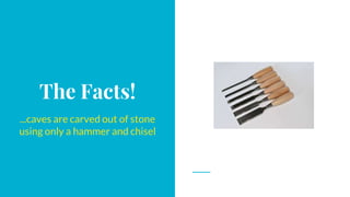 The Facts!
...caves are carved out of stone
using only a hammer and chisel
 