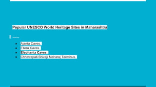 Popular UNESCO World Heritage Sites in Maharashtra
● Ajanta Caves.
● Ellora Caves.
● Elephanta Caves.
● Chhatrapati Shivaji Maharaj Terminus.
 