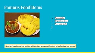 Famous Food items
● Naan qalia
● Signature dish
● Non veg dish
Naan is a bread made in a tandoor, while qalia is a mixture of mutton or beef and various spices
 