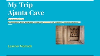 My Trip
Ajanta Cave
Aurangabad district
Accessed just within a few hour’s drive from Mumbai –The Business capital of the country.
Learner Nomads
 