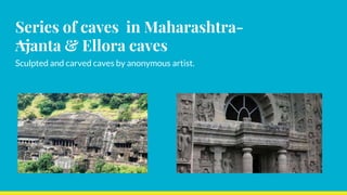 Series of caves in Maharashtra-
Ajanta & Ellora caves
Sculpted and carved caves by anonymous artist.
 