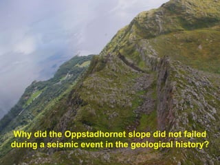 Why did the Oppstadhornet slope did not failed
during a seismic event in the geological history?

 