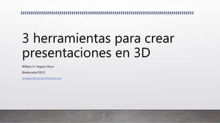 3 herramientas para crear
presentaciones en 3D
William H. Vegazo Muro
@educador23013
wvegazo@usmpvirtual.edu.pe
 