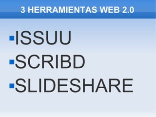3 HERRAMIENTAS WEB 2.0
ISSUU
SCRIBD
SLIDESHARE
 