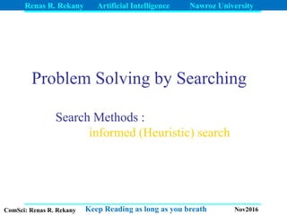 Renas R. Rekany Artificial Intelligence Nawroz University
Keep Reading as long as you breathComSci: Renas R. Rekany Nov2016
Problem Solving by Searching
Search Methods :
informed (Heuristic) search
 