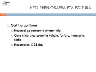 HEZURREN OSAERA ETA EGITURA
16




        Gai inorganikoa:
          Hezurreigogortasuna ematen die
          Gatz mineralez osaturik: kaltzio, fosfato, magnesio,
           sodio
          Hezurraren %25 da.
 