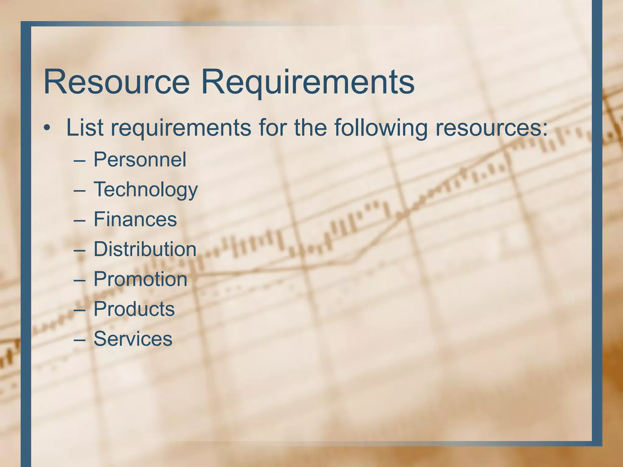 Resource Requirements
• List requirements for the following resources:
– Personnel
– Technology
– Finances
– Distribution
– Promotion
– Products
– Services
 