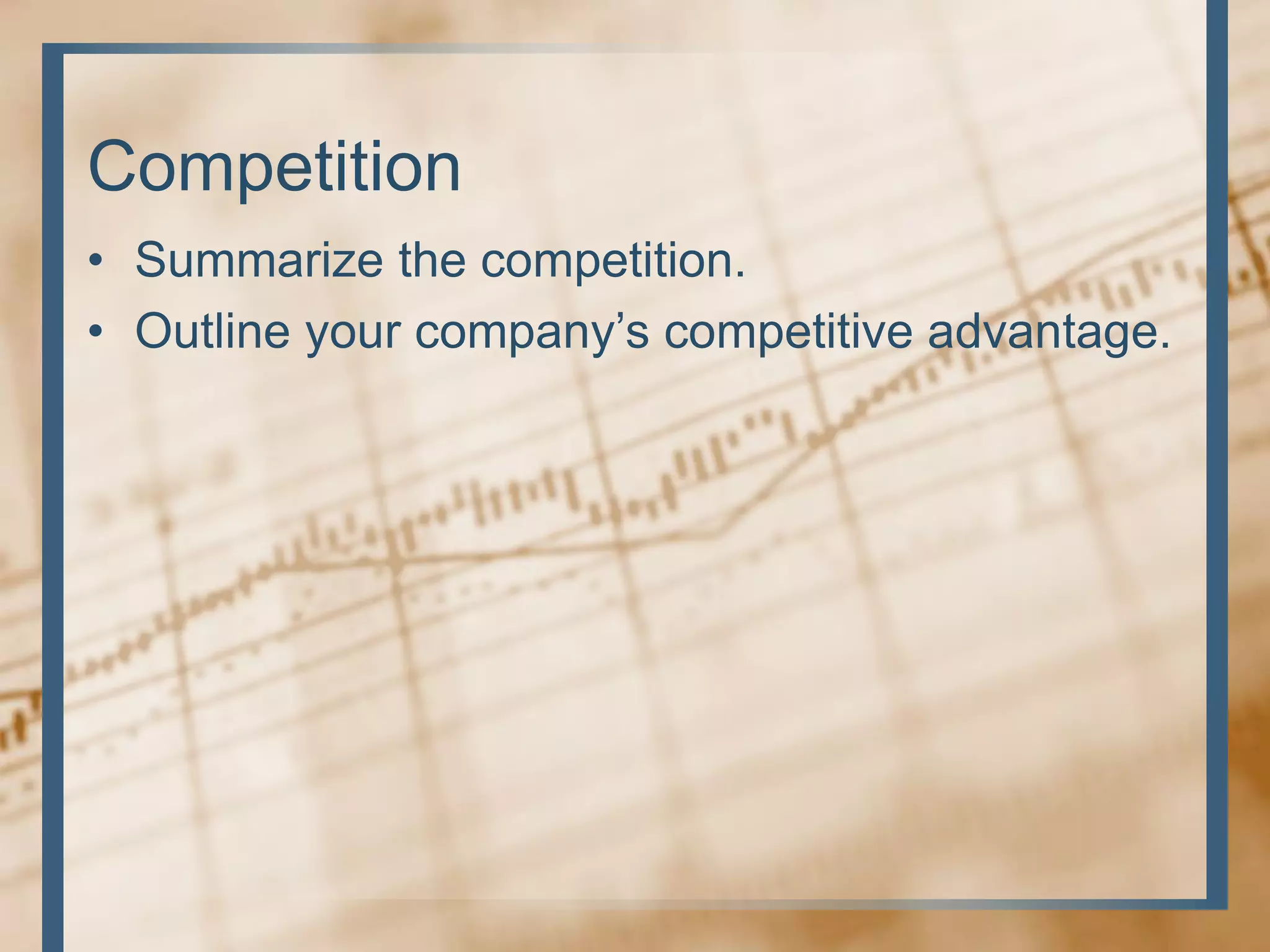 Competition
• Summarize the competition.
• Outline your company’s competitive advantage.
 