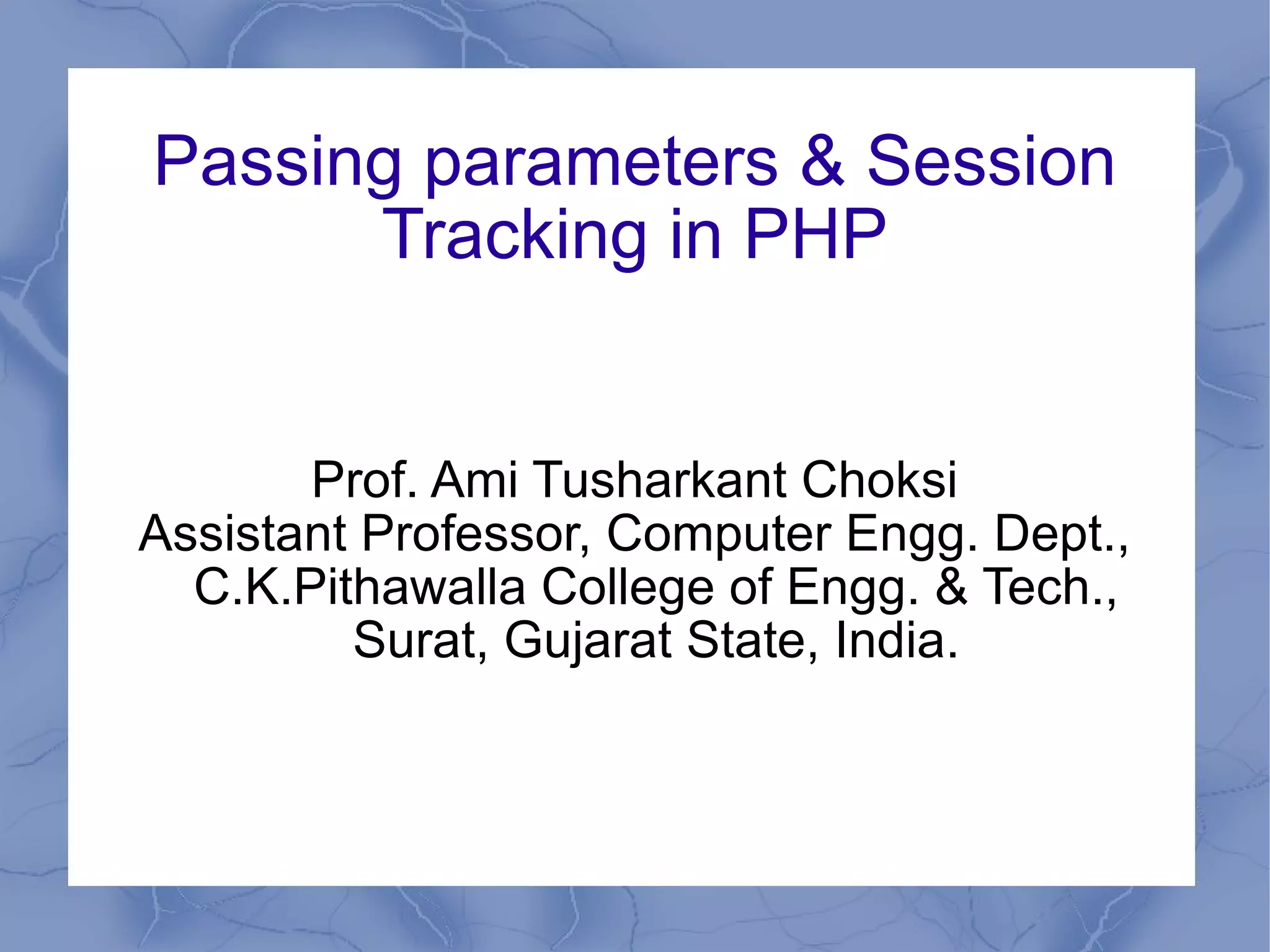 Passing parameters & Session Tracking in PHP Prof. Ami Tusharkant Choksi Assistant Professor, Computer Engg. Dept., C.K.Pithawalla College of Engg. & Tech., Surat, Gujarat State, India. 